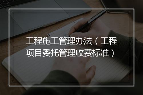 工程施工管理办法（工程项目委托管理收费标准）