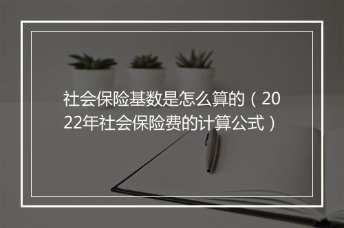 社会保险基数是怎么算的（2022年社会保险费的计算公式）