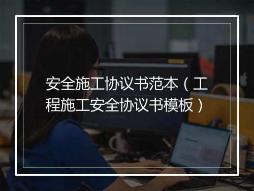 安全施工协议书范本（工程施工安全协议书模板）