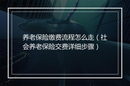 养老保险缴费流程怎么走（社会养老保险交费详细步骤）