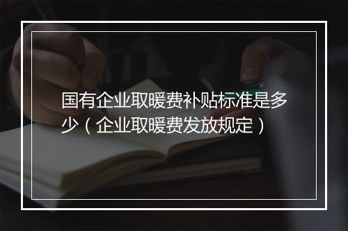 国有企业取暖费补贴标准是多少（企业取暖费发放规定）