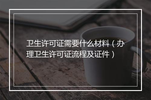 卫生许可证需要什么材料（办理卫生许可证流程及证件）