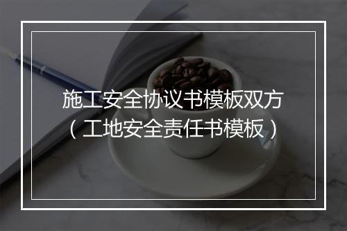 施工安全协议书模板双方（工地安全责任书模板）