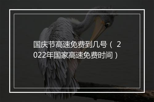 国庆节高速免费到几号（ 2022年国家高速免费时间）