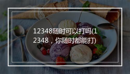 12348随时可以打吗(12348，你随时都能打)