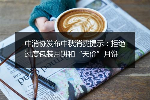 中消协发布中秋消费提示：拒绝过度包装月饼和“天价”月饼