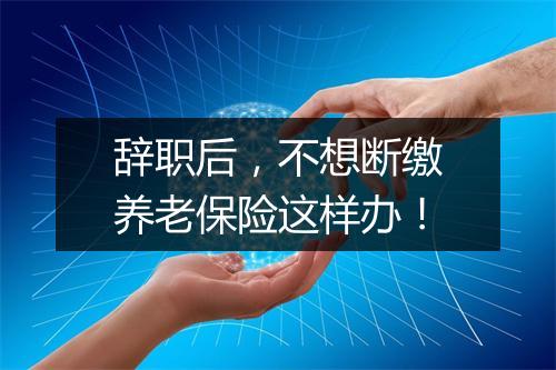 辞职后，不想断缴养老保险这样办！