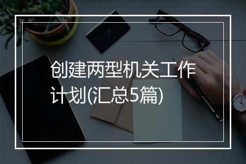 创建两型机关工作计划(汇总5篇)
