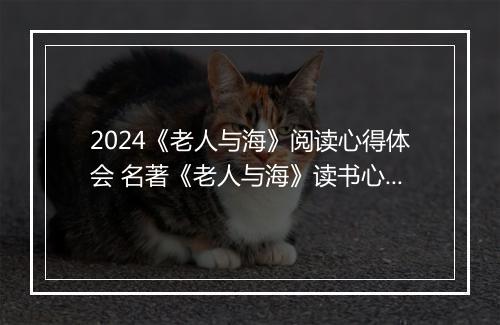 2024《老人与海》阅读心得体会 名著《老人与海》读书心得体会精选10篇