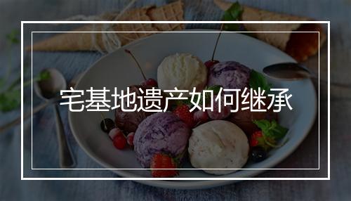 宅基地遗产如何继承