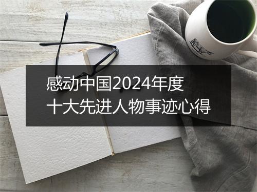 感动中国2024年度十大先进人物事迹心得