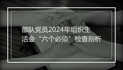 部队党员2024年组织生活会“六个必须”检查剖析