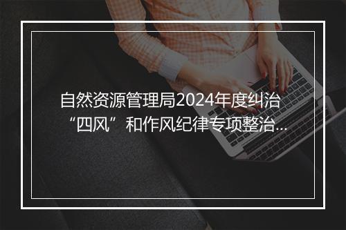 自然资源管理局2024年度纠治“四风”和作风纪律专项整治情况的报告