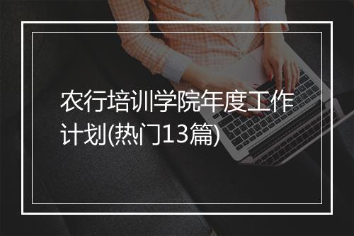 农行培训学院年度工作计划(热门13篇)