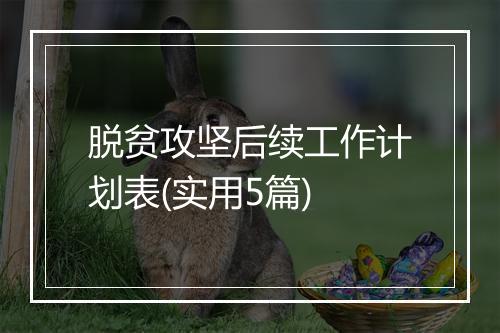 脱贫攻坚后续工作计划表(实用5篇)