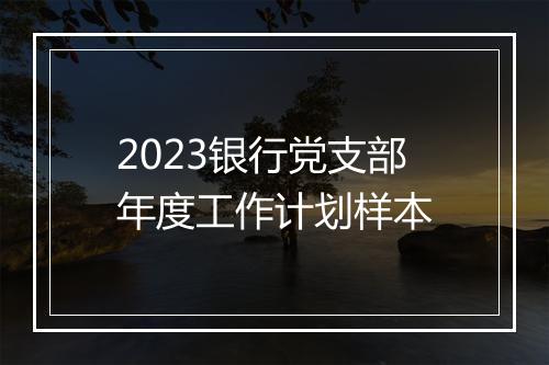 2023银行党支部年度工作计划样本