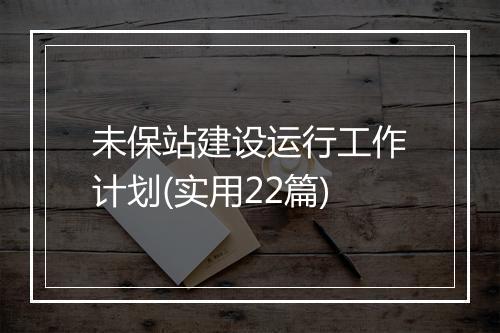 未保站建设运行工作计划(实用22篇)