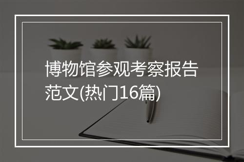 博物馆参观考察报告范文(热门16篇)
