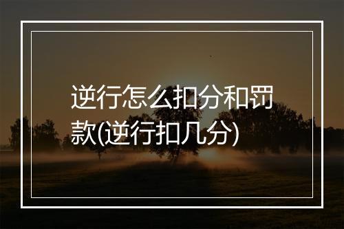 逆行怎么扣分和罚款(逆行扣几分)