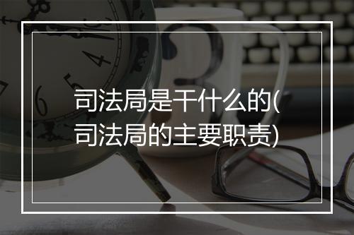 司法局是干什么的(司法局的主要职责)