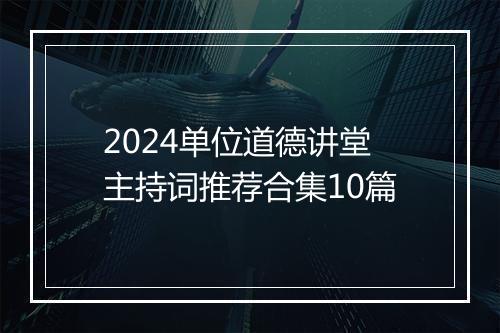 2024单位道德讲堂主持词推荐合集10篇