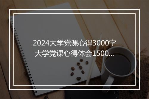 2024大学党课心得3000字 大学党课心得体会1500字范文推荐通用版10篇