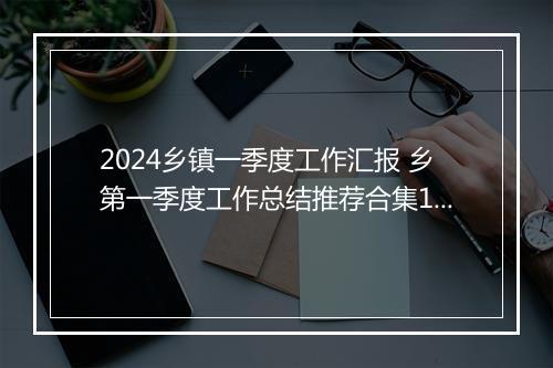 2024乡镇一季度工作汇报 乡第一季度工作总结推荐合集11篇