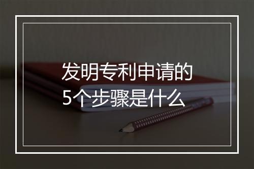 发明专利申请的5个步骤是什么