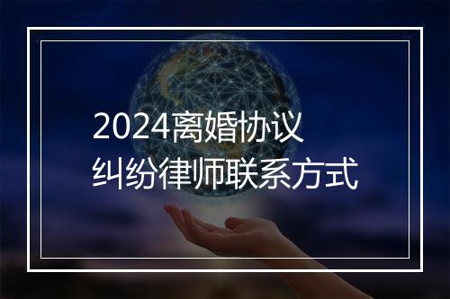 2024离婚协议纠纷律师联系方式