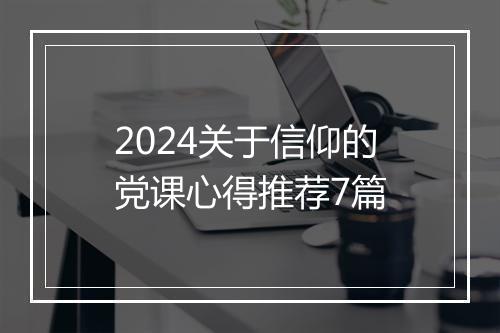 2024关于信仰的党课心得推荐7篇