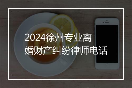 2024徐州专业离婚财产纠纷律师电话