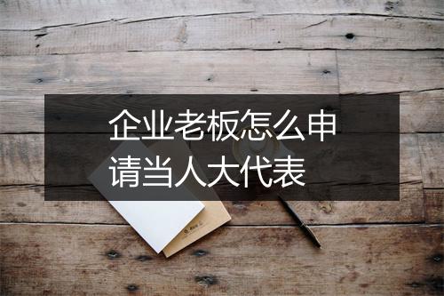企业老板怎么申请当人大代表