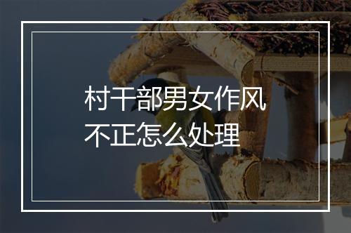 村干部男女作风不正怎么处理