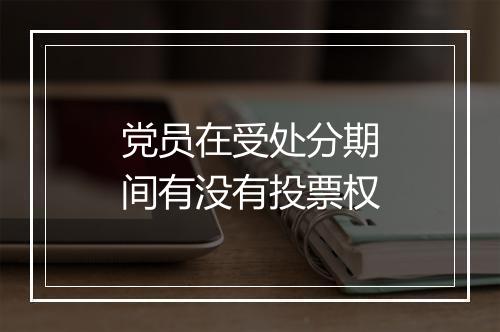 党员在受处分期间有没有投票权