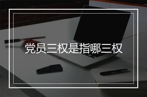 党员三权是指哪三权
