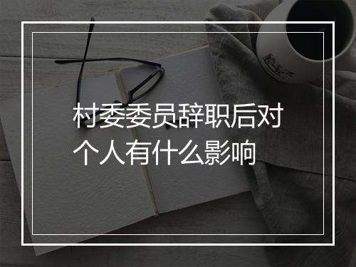 村委委员辞职后对个人有什么影响