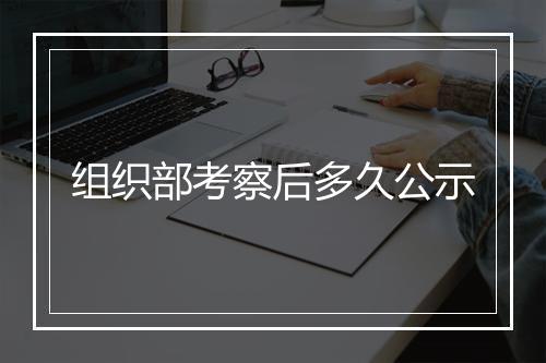 组织部考察后多久公示
