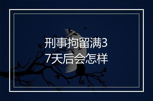 刑事拘留满37天后会怎样