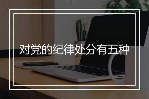 对党的纪律处分有五种