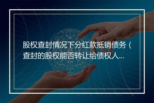 股权查封情况下分红款抵销债务（查封的股权能否转让给债权人）
