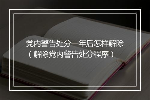 党内警告处分一年后怎样解除（解除党内警告处分程序）