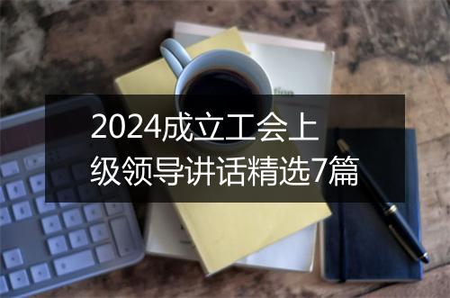 2024成立工会上级领导讲话精选7篇