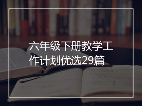 六年级下册教学工作计划优选29篇