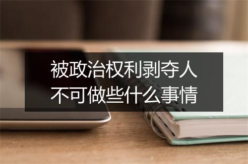 被政治权利剥夺人不可做些什么事情