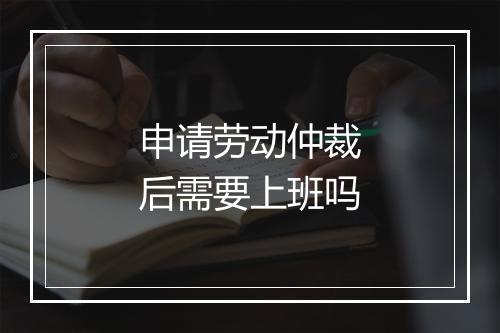 申请劳动仲裁后需要上班吗