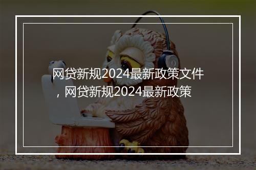 网贷新规2024最新政策文件，网贷新规2024最新政策