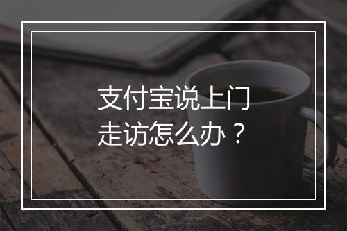 支付宝说上门走访怎么办？