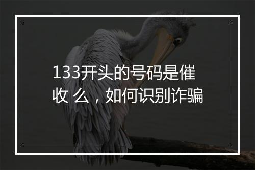 133开头的号码是催收 么，如何识别诈骗