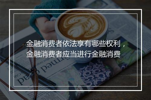 金融消费者依法享有哪些权利，金融消费者应当进行金融消费