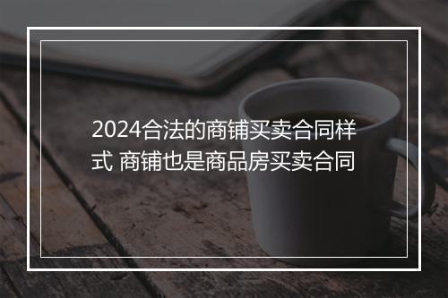 2024合法的商铺买卖合同样式 商铺也是商品房买卖合同